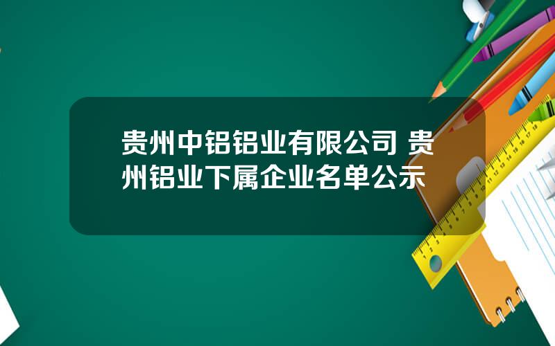 贵州中铝铝业有限公司 贵州铝业下属企业名单公示